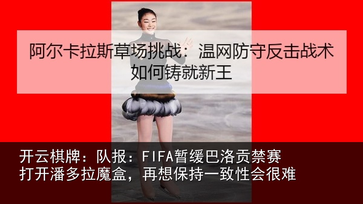 开云棋牌:队报相关情况开潘相关情况一致性会很难