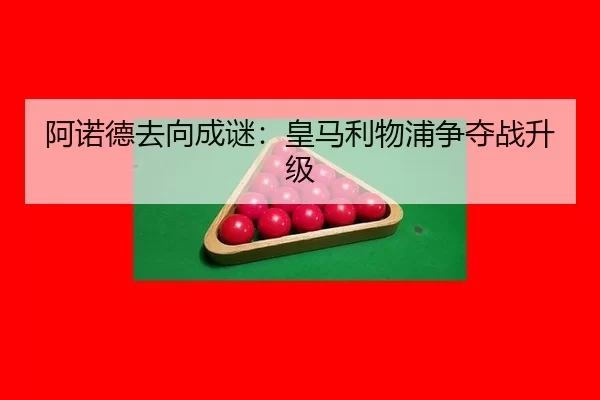 阿诺德去向成谜：皇马利物浦争夺战升级