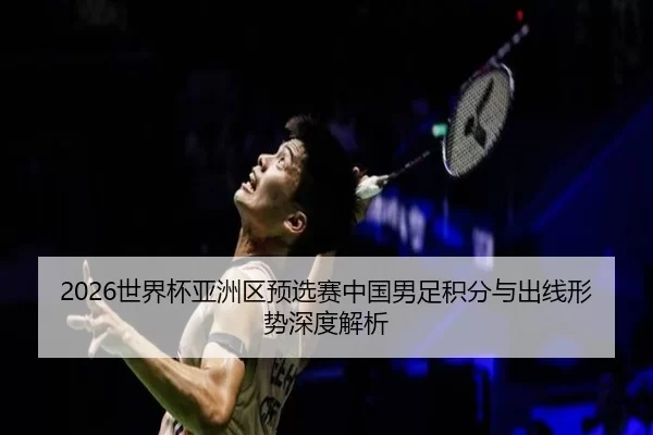 2026世界杯亚洲区预选赛中国男足积分与出线形势深度解析