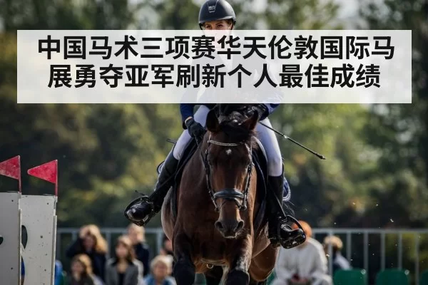中国马术三项赛华天伦敦国际马展勇夺亚军刷新个人最佳成绩