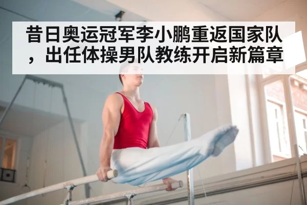 昔日奥运冠军李小鹏重返国家队，出任体操男队教练开启新篇章