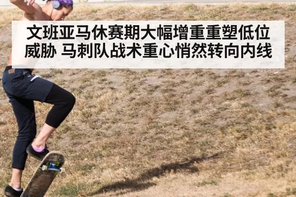 文班亚马休赛期大幅增重重塑低位威胁 马刺队战术重心悄然转向内线