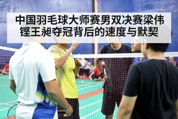 中国羽毛球大师赛男双决赛梁伟铿王昶夺冠背后的速度与默契